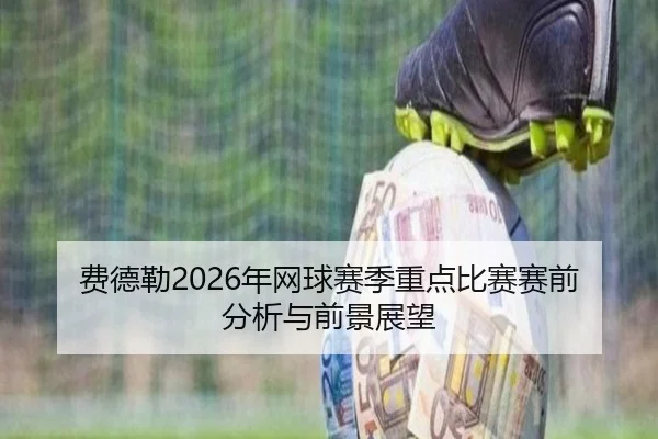 费德勒2026年网球赛季重点比赛赛前分析与前景展望