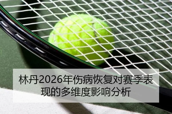 林丹2026年伤病恢复对赛季表现的多维度影响分析