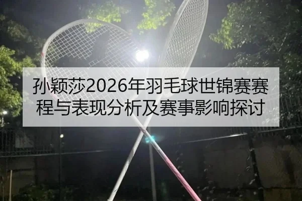 孙颖莎2026年羽毛球世锦赛赛程与表现分析及赛事影响探讨