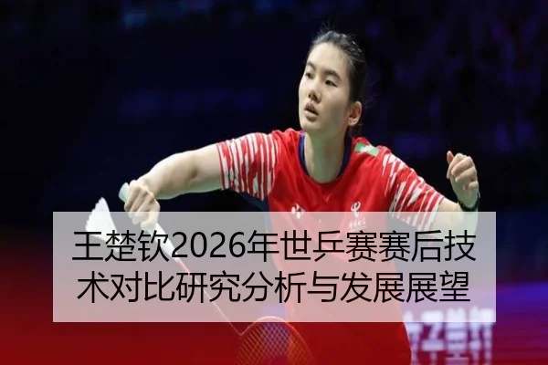 王楚钦2026年世乒赛赛后技术对比研究分析与发展展望